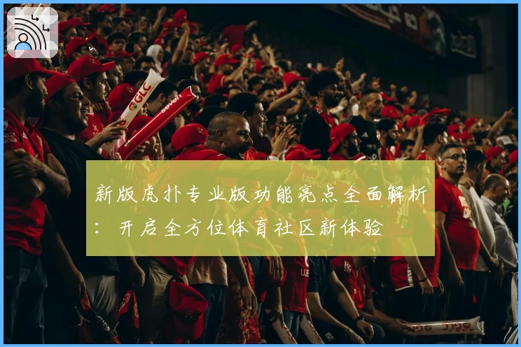 新版虎扑专业版功能亮点全面解析：开启全方位体育社区新体验