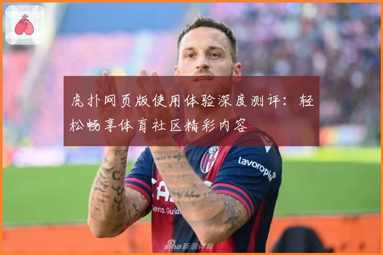 虎扑网页版使用体验深度测评：轻松畅享体育社区精彩内容