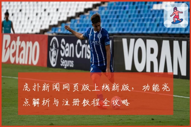 虎扑新闻网页版上线新版，功能亮点解析与注册教程全攻略