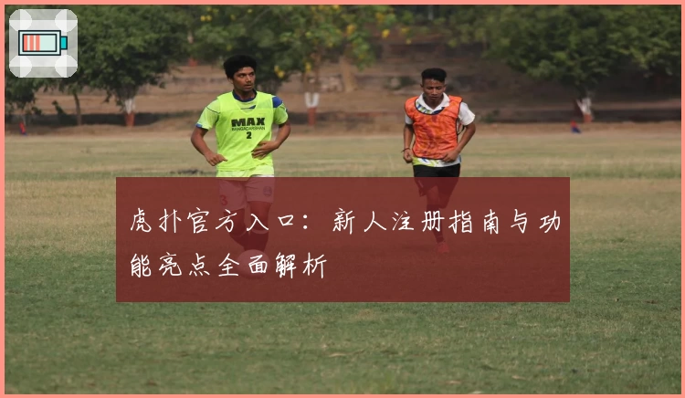 虎扑官方入口:新人注册指南与功能亮点全面解析