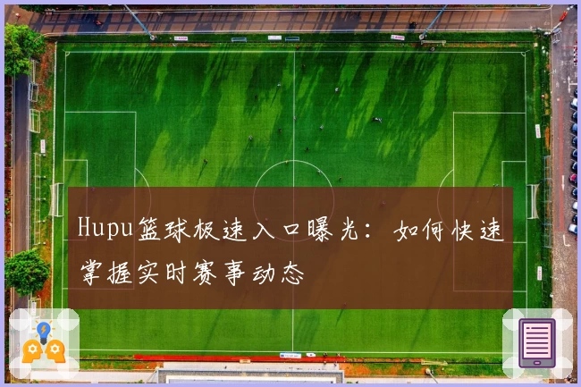 Hupu篮球极速入口曝光:如何快速掌握实时赛事动态