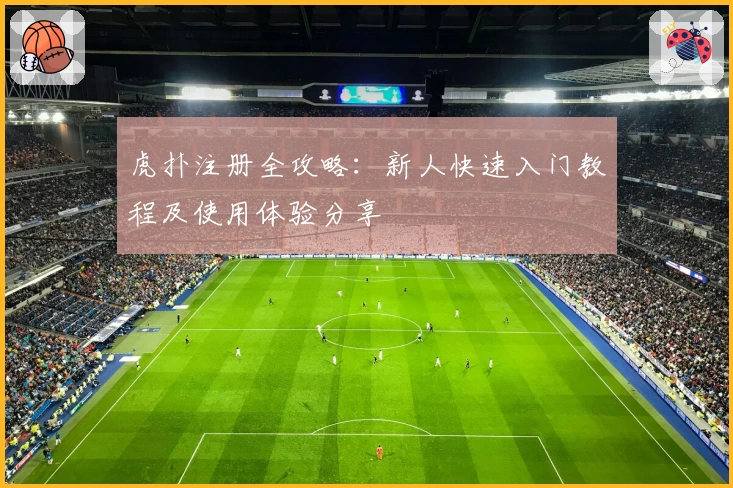 虎扑注册全攻略:新人快速入门教程及使用体验分享