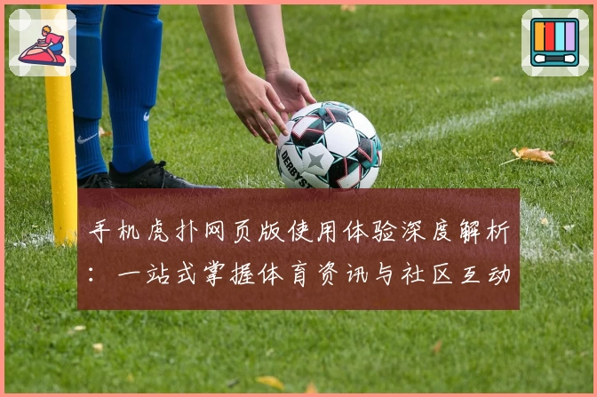手机虎扑网页版使用体验深度解析：一站式掌握体育资讯与社区互动