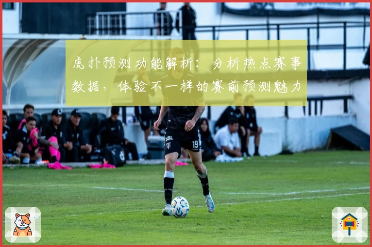 虎扑预测功能解析：分析热点赛事数据，体验不一样的赛前预测魅力