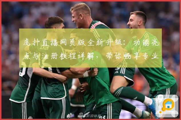 虎扑直播网页版全新升级：功能亮点与注册教程详解，带你畅享专业体育互动体验