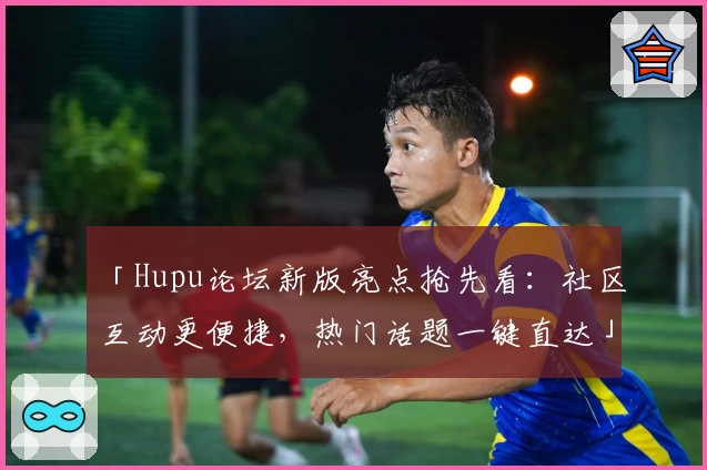 「Hupu论坛新版亮点抢先看：社区互动更便捷，热门话题一键直达」