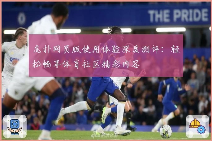 虎扑网页版使用体验深度测评：轻松畅享体育社区精彩内容