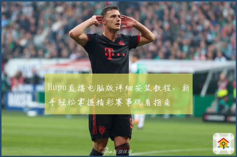 Hupu直播电脑版详细安装教程，新手轻松掌握精彩赛事观看指南
