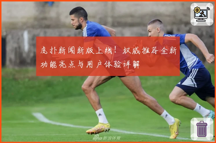 虎扑新闻新版上线！权威推荐全新功能亮点与用户体验详解