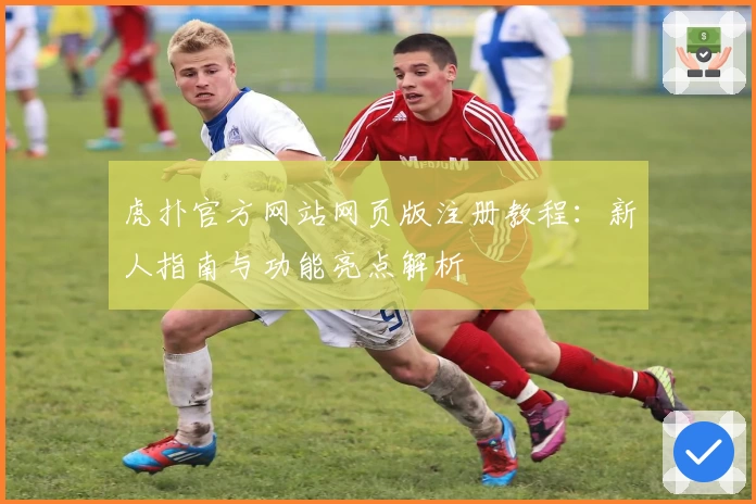虎扑官方网站网页版注册教程：新人指南与功能亮点解析