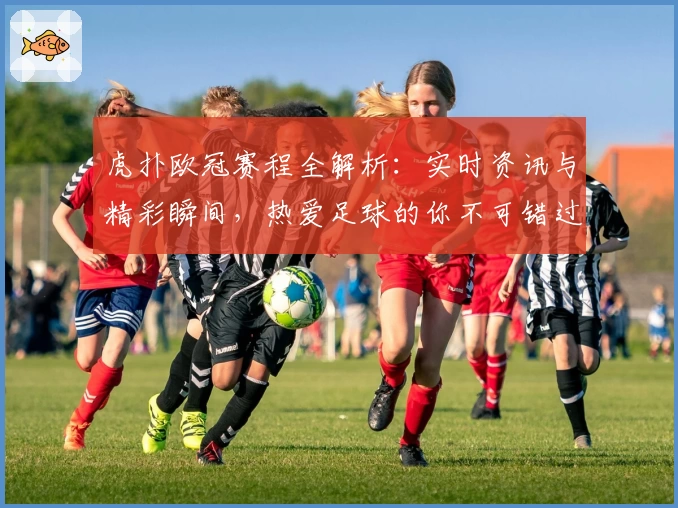 虎扑欧冠赛程全解析：实时资讯与精彩瞬间，热爱足球的你不可错过的权威推荐
