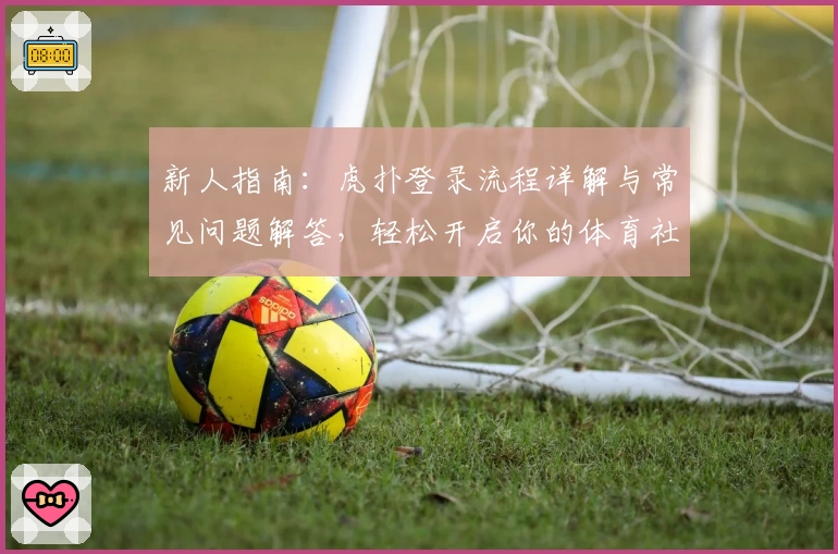新人指南：虎扑登录流程详解与常见问题解答，轻松开启你的体育社区之旅