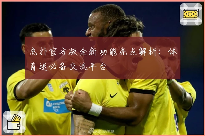 虎扑官方版全新功能亮点解析：体育迷必备交流平台