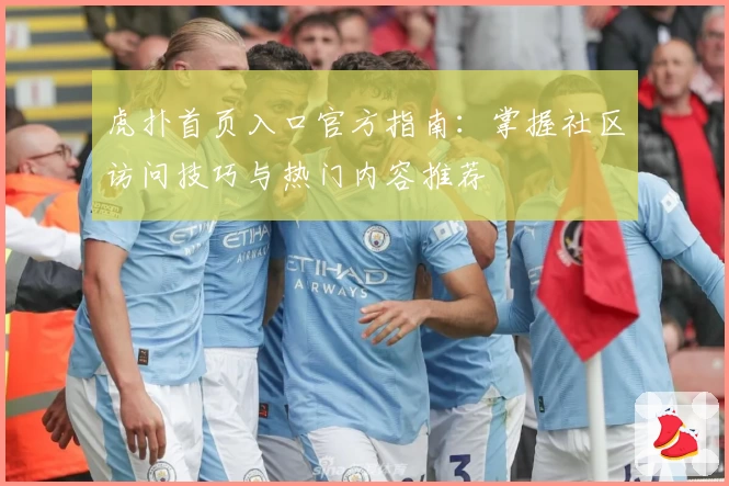 虎扑首页入口官方指南：掌握社区访问技巧与热门内容推荐