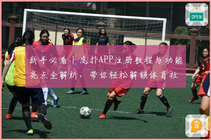 新手必看丨虎扑APP注册教程与功能亮点全解析，带你轻松解锁体育社区精彩世界