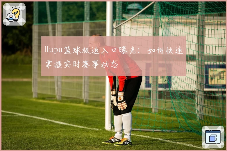Hupu篮球极速入口曝光：如何快速掌握实时赛事动态