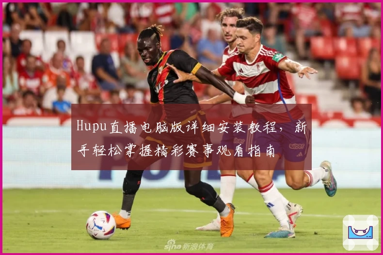 Hupu直播电脑版详细安装教程,新手轻松掌握精彩赛事观看指南