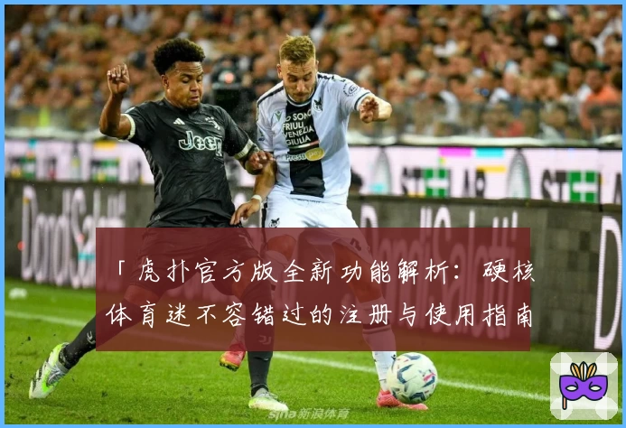 「虎扑官方版全新功能解析：硬核体育迷不容错过的注册与使用指南」