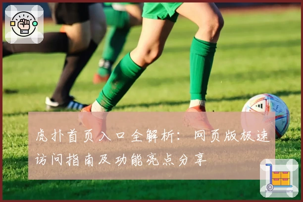 虎扑首页入口全解析：网页版极速访问指南及功能亮点分享