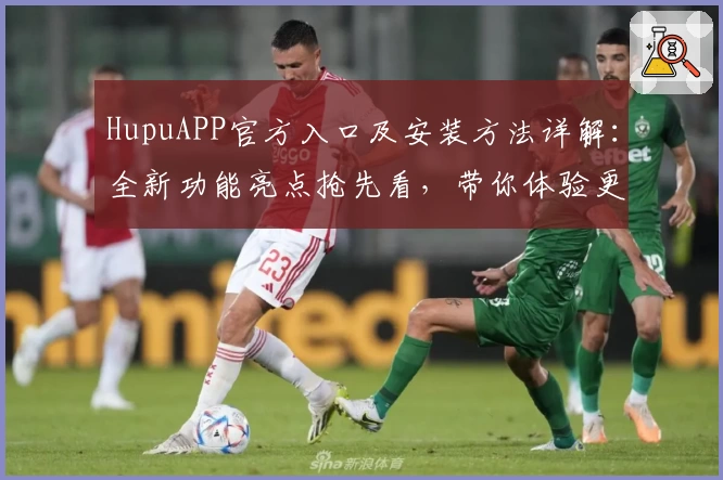 HupuAPP官方入口及安装方法详解：全新功能亮点抢先看，带你体验更高效的互动社区