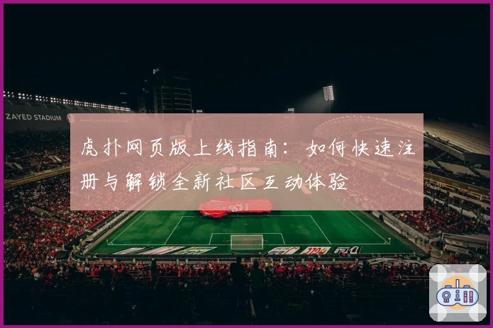 虎扑网页版上线指南：如何快速注册与解锁全新社区互动体验