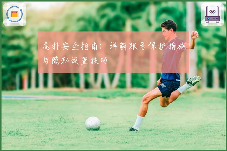 虎扑安全指南:详解账号保护措施与隐私设置技巧