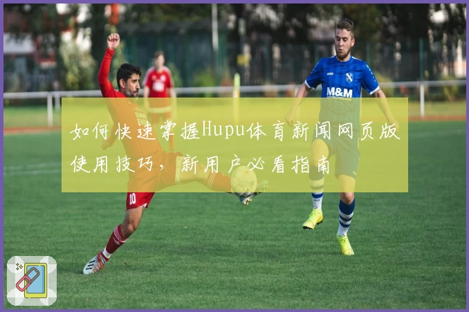 如何快速掌握Hupu体育新闻网页版使用技巧，新用户必看指南