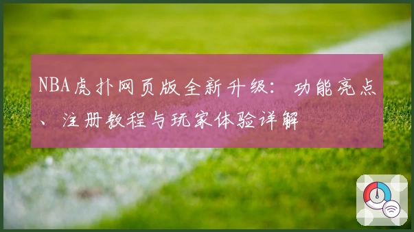 NBA虎扑网页版全新升级：功能亮点、注册教程与玩家体验详解