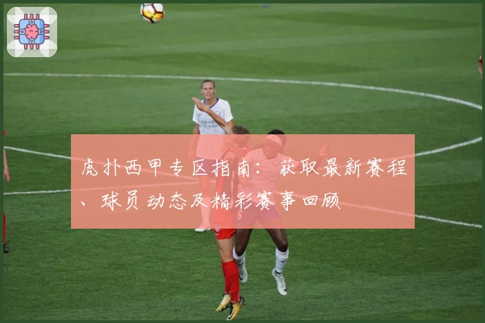 虎扑西甲专区指南：获取最新赛程、球员动态及精彩赛事回顾