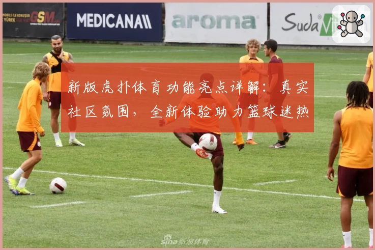 新版虎扑体育功能亮点详解：真实社区氛围，全新体验助力篮球迷热血燃烧