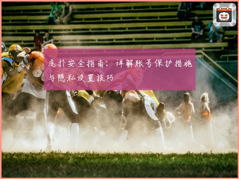 虎扑安全指南：详解账号保护措施与隐私设置技巧