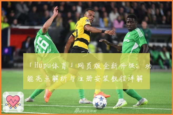 「Hupu体育」网页版全新升级：功能亮点解析与注册安装教程详解