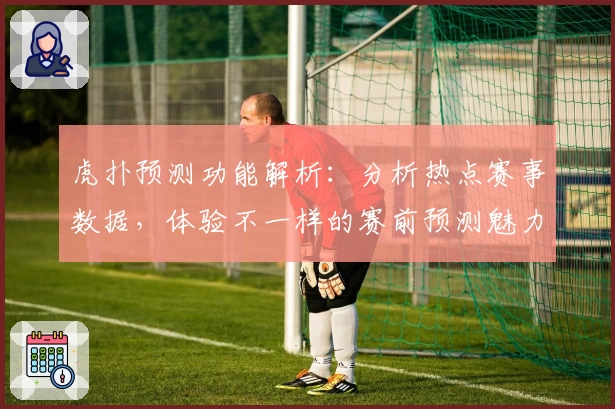 虎扑预测功能解析：分析热点赛事数据，体验不一样的赛前预测魅力