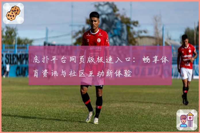 虎扑平台网页版极速入口：畅享体育资讯与社区互动新体验